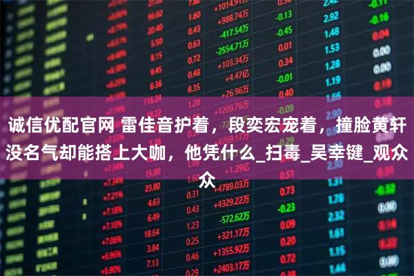 诚信优配官网 雷佳音护着，段奕宏宠着，撞脸黄轩没名气却能搭上大咖，他凭什么_扫毒_吴幸键_观众