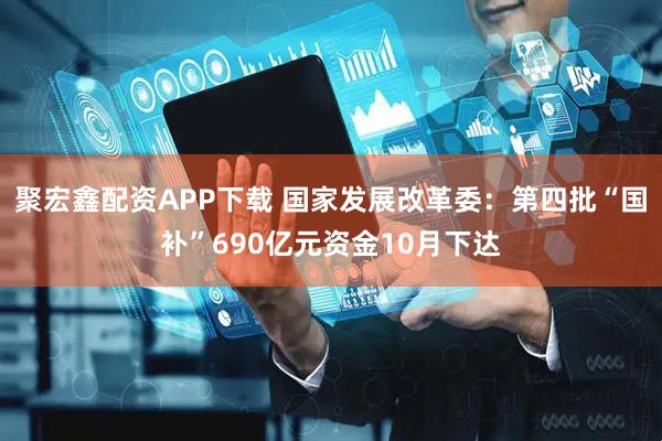 聚宏鑫配资APP下载 国家发展改革委：第四批“国补”690亿元资金10月下达