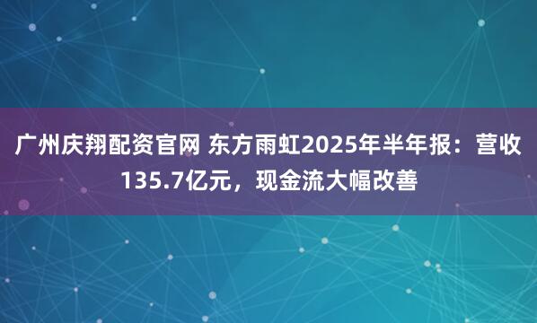 广州庆翔配资官网 东方雨虹2025年半年报：营收135.7亿元，现金流大幅改善