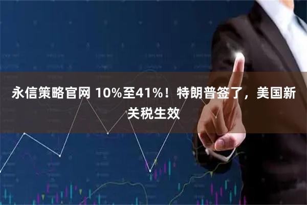 永信策略官网 10%至41%！特朗普签了，美国新关税生效