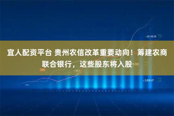 宜人配资平台 贵州农信改革重要动向！筹建农商联合银行，这些股东将入股