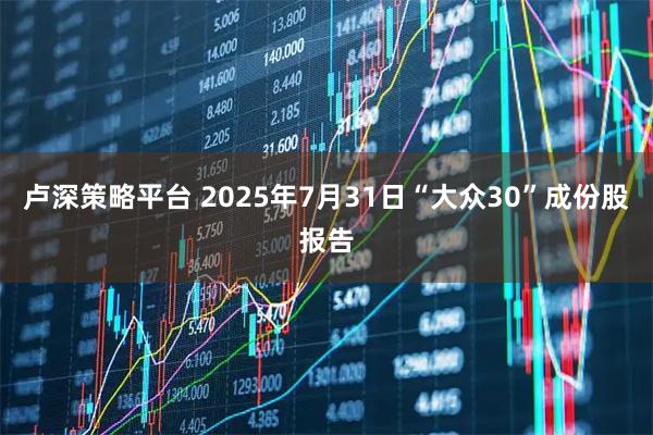 卢深策略平台 2025年7月31日“大众30”成份股报告