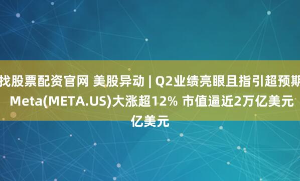 找股票配资官网 美股异动 | Q2业绩亮眼且指引超预期 Meta(META.US)大涨超12% 市值逼近2万亿美元