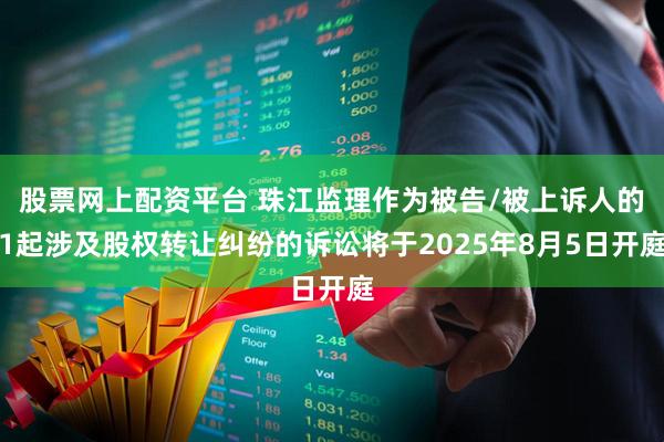 股票网上配资平台 珠江监理作为被告/被上诉人的1起涉及股权转让纠纷的诉讼将于2025年8月5日开庭