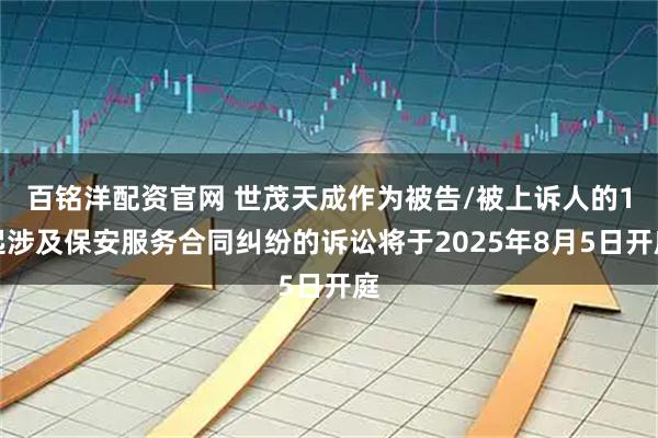 百铭洋配资官网 世茂天成作为被告/被上诉人的1起涉及保安服务合同纠纷的诉讼将于2025年8月5日开庭