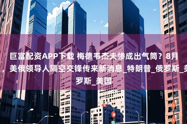 巨富配资APP下载 梅德韦杰夫惨成出气筒？8月2日，美俄领导人隔空交锋传来新消息_特朗普_俄罗斯_美国