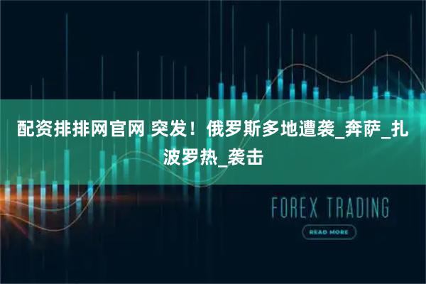 配资排排网官网 突发！俄罗斯多地遭袭_奔萨_扎波罗热_袭击