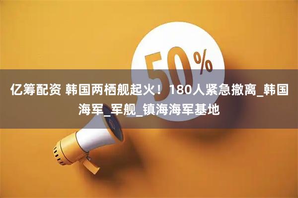 亿筹配资 韩国两栖舰起火！180人紧急撤离_韩国海军_军舰_镇海海军基地