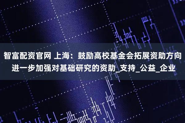 智富配资官网 上海：鼓励高校基金会拓展资助方向 进一步加强对基础研究的资助_支持_公益_企业