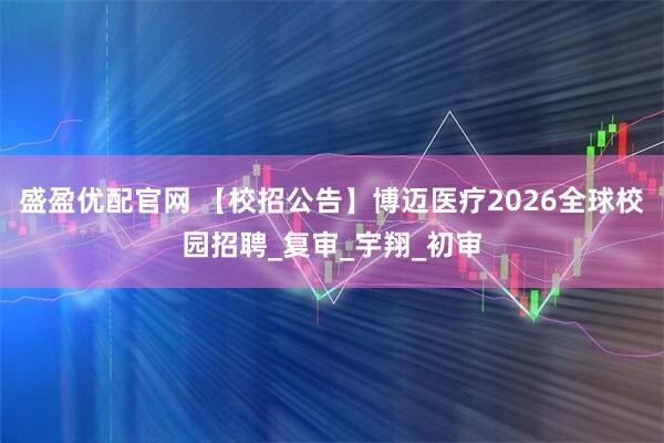 盛盈优配官网 【校招公告】博迈医疗2026全球校园招聘_复审_宇翔_初审