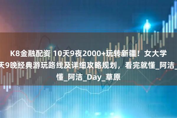 K8金融配资 10天9夜2000+玩转新疆！女大学生穷游10天9晚经典游玩路线及详细攻略规划，看完就懂_阿洁_Day_草原