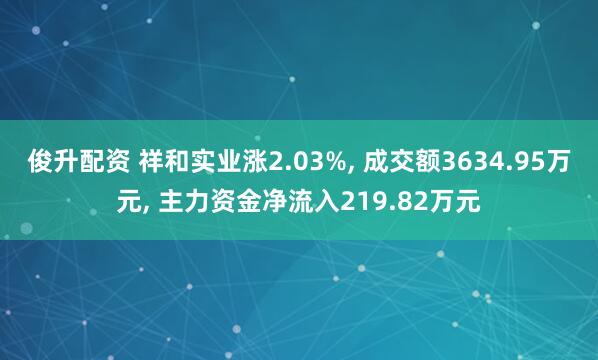 俊升配资 祥和实业涨2.03%, 成交额3634.95万元, 主力资金净流入219.82万元