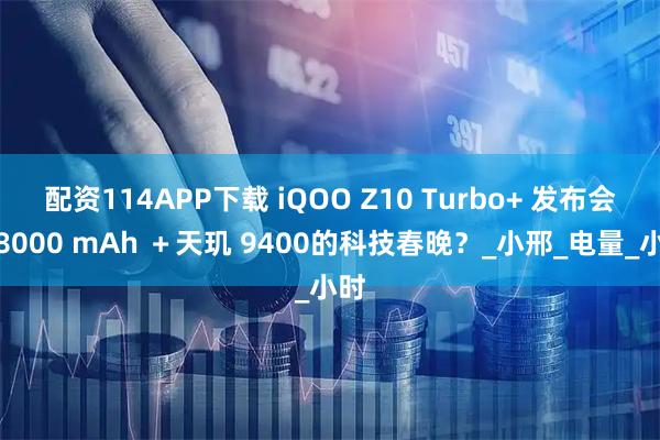 配资114APP下载 iQOO Z10 Turbo+ 发布会，8000 mAh ＋天玑 9400的科技春晚？_小邢_电量_小时