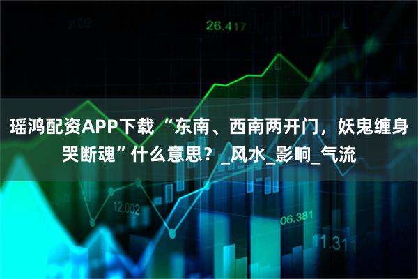 瑶鸿配资APP下载 “东南、西南两开门，妖鬼缠身哭断魂”什么意思？_风水_影响_气流