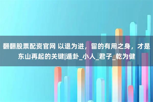 翻翻股票配资官网 以退为进，留的有用之身，才是东山再起的关键|遁卦_小人_君子_乾为健