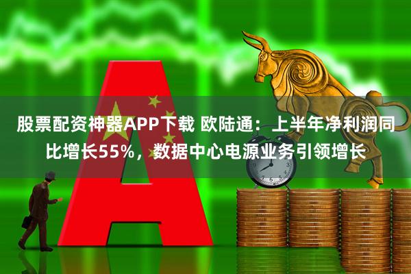 股票配资神器APP下载 欧陆通：上半年净利润同比增长55%，数据中心电源业务引领增长
