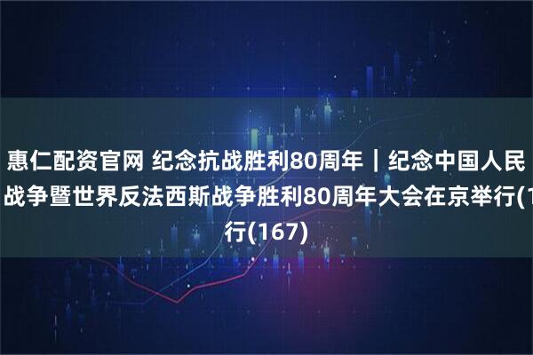 惠仁配资官网 纪念抗战胜利80周年｜纪念中国人民抗日战争暨世界反法西斯战争胜利80周年大会在京举行(167)