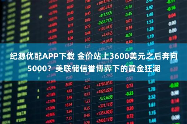 纪源优配APP下载 金价站上3600美元之后奔向5000？美联储信誉博弈下的黄金狂潮