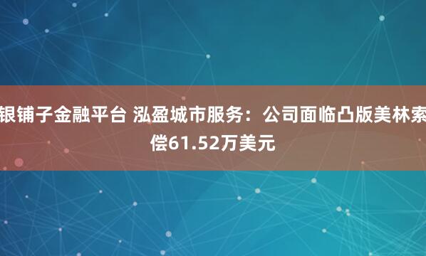 银铺子金融平台 泓盈城市服务：公司面临凸版美林索偿61.52万美元