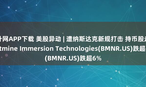 顺升网APP下载 美股异动 | 遭纳斯达克新规打击 持币股走低 Bitmine Immersion Technologies(BMNR.US)跌超6%
