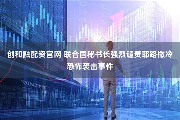 创和融配资官网 联合国秘书长强烈谴责耶路撒冷恐怖袭击事件