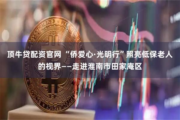 顶牛贷配资官网 “侨爱心·光明行”照亮低保老人的视界——走进淮南市田家庵区