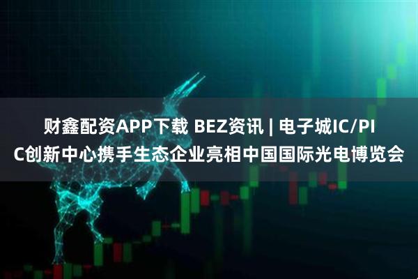 财鑫配资APP下载 BEZ资讯 | 电子城IC/PIC创新中心携手生态企业亮相中国国际光电博览会