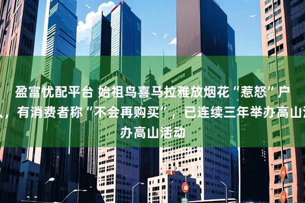 盈富忧配平台 始祖鸟喜马拉雅放烟花“惹怒”户外人，有消费者称“不会再购买”，已连续三年举办高山活动