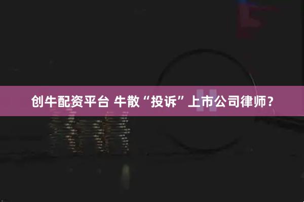 创牛配资平台 牛散“投诉”上市公司律师？