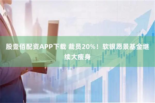 股壹佰配资APP下载 裁员20%！软银愿景基金继续大瘦身