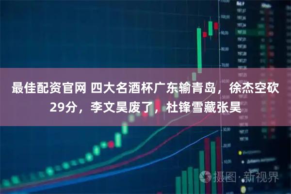 最佳配资官网 四大名酒杯广东输青岛，徐杰空砍29分，李文昊废了，杜锋雪藏张昊