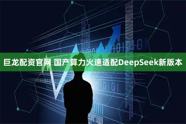 巨龙配资官网 国产算力火速适配DeepSeek新版本