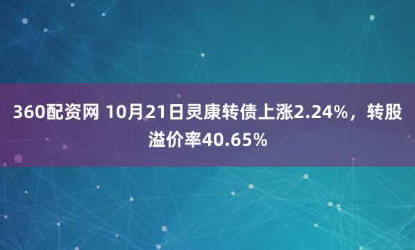 360配资网 10月21日灵康转债上涨2.24%，转股溢价率40.65%