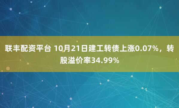联丰配资平台 10月21日建工转债上涨0.07%，转股溢价率34.99%