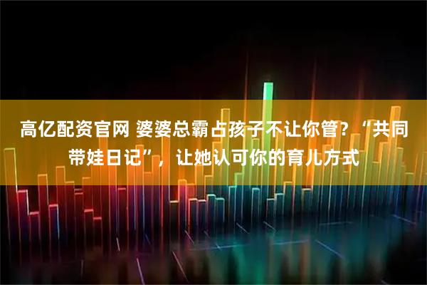 高亿配资官网 婆婆总霸占孩子不让你管？“共同带娃日记”，让她认可你的育儿方式