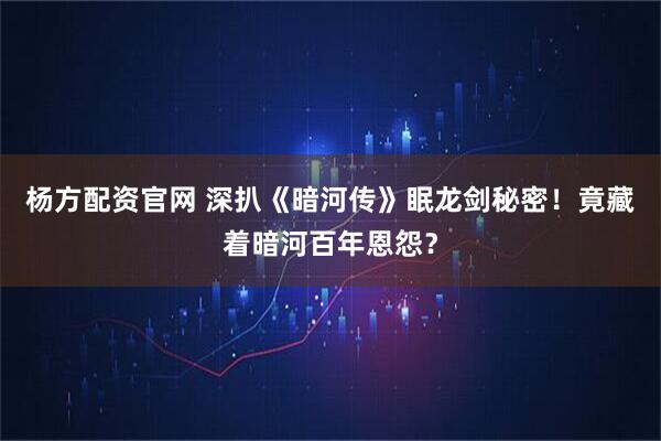 杨方配资官网 深扒《暗河传》眠龙剑秘密！竟藏着暗河百年恩怨？