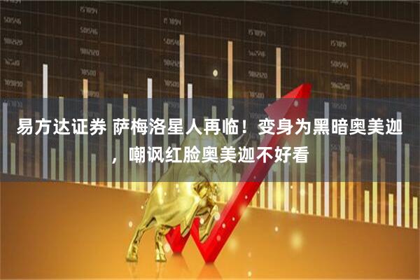 易方达证券 萨梅洛星人再临！变身为黑暗奥美迦，嘲讽红脸奥美迦不好看