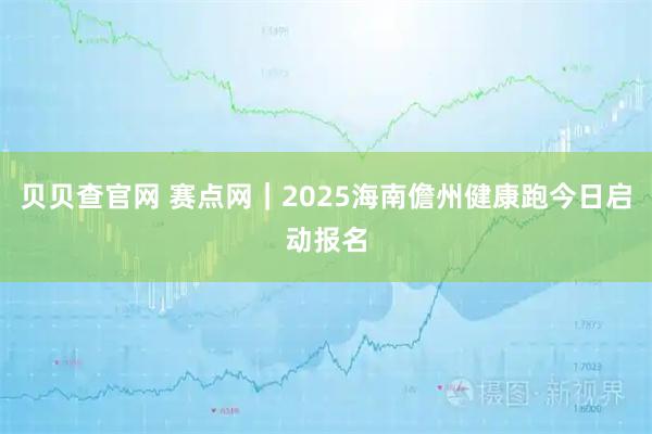 贝贝查官网 赛点网｜2025海南儋州健康跑今日启动报名