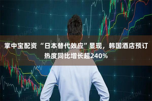 掌中宝配资 “日本替代效应”显现，韩国酒店预订热度同比增长超240%