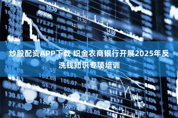 炒股配资APP下载 织金农商银行开展2025年反洗钱知识专项培训