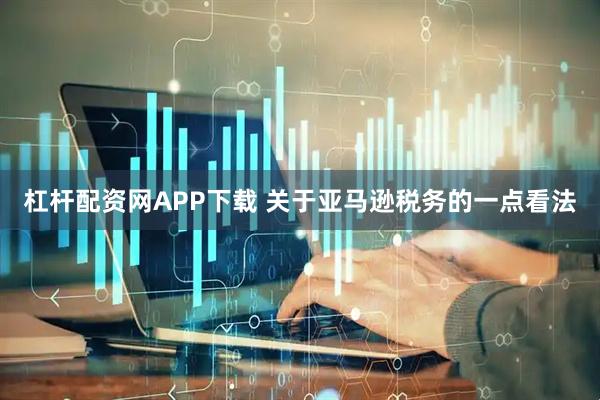 杠杆配资网APP下载 关于亚马逊税务的一点看法