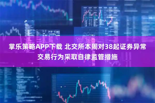 掌乐策略APP下载 北交所本周对38起证券异常交易行为采取自律监管措施