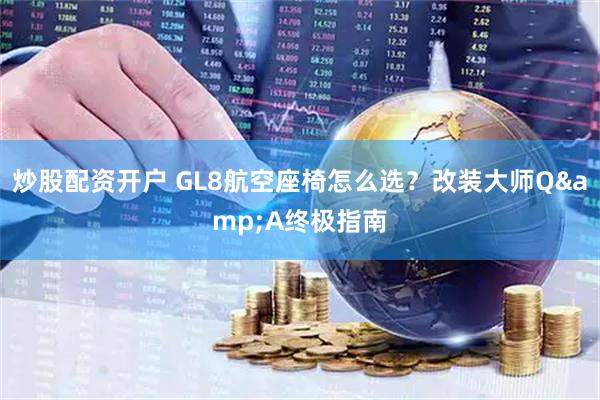 炒股配资开户 GL8航空座椅怎么选?改装大师Q&A终极指南