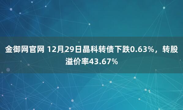 金御网官网 12月29日晶科转债下跌0.63%，转股溢价率43.67%