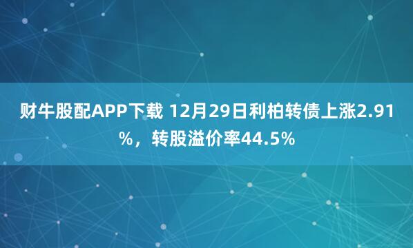 财牛股配APP下载 12月29日利柏转债上涨2.91%，转股溢价率44.5%