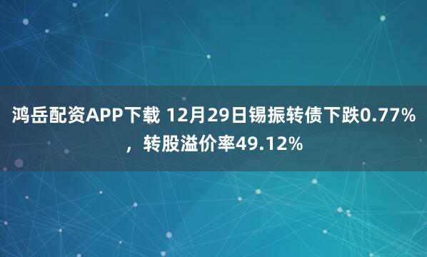 鸿岳配资APP下载 12月29日锡振转债下跌0.77%，转股溢价率49.12%