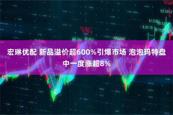 宏琳优配 新品溢价超600%引爆市场 泡泡玛特盘中一度涨超8%