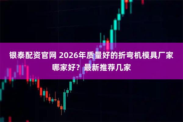 银泰配资官网 2026年质量好的折弯机模具厂家哪家好？最新推荐几家