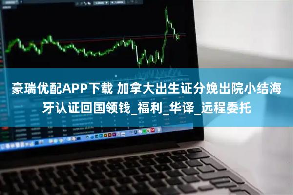 豪瑞优配APP下载 加拿大出生证分娩出院小结海牙认证回国领钱_福利_华译_远程委托
