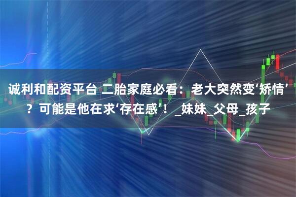 诚利和配资平台 二胎家庭必看：老大突然变‘矫情’？可能是他在求‘存在感’！_妹妹_父母_孩子